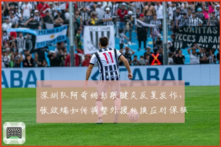 深圳队阿奇姆彭跟腱炎反复发作,张效瑞如何调整外援轮换应对保级关键战?