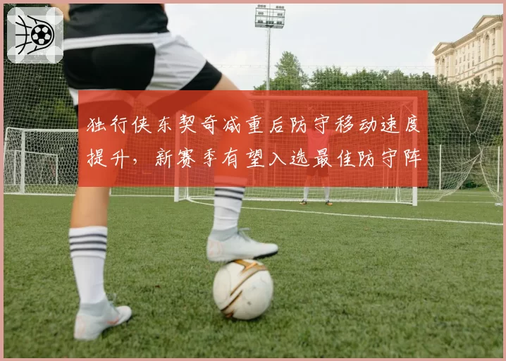 独行侠东契奇减重后防守移动速度提升，新赛季有望入选最佳防守阵容