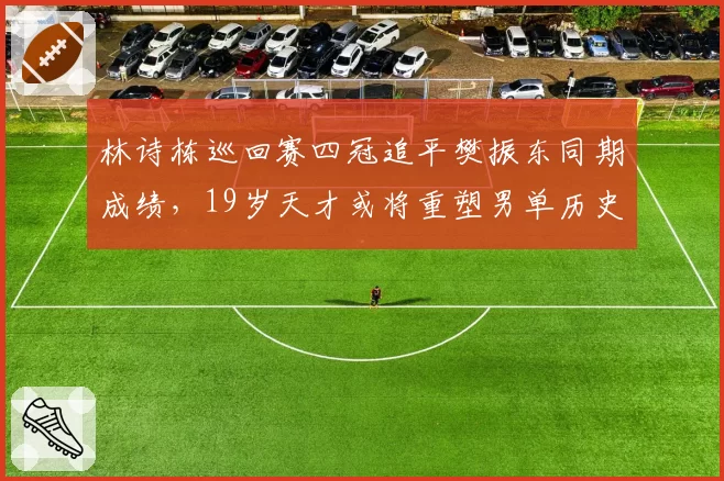 林诗栋巡回赛四冠追平樊振东同期成绩，19岁天才或将重塑男单历史格局？