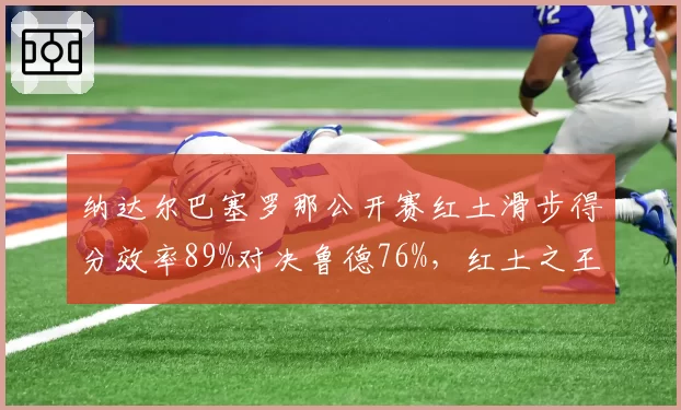 纳达尔巴塞罗那公开赛红土滑步得分效率89%对决鲁德76%，红土之王宝刀不老