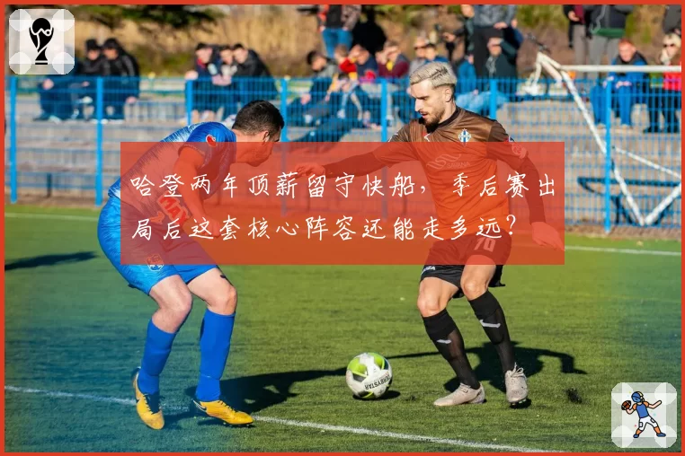 哈登两年顶薪留守快船，季后赛出局后这套核心阵容还能走多远？