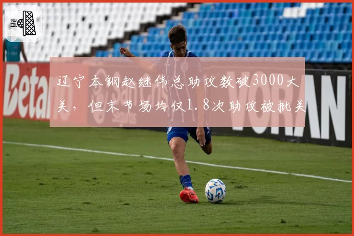 辽宁本钢赵继伟总助攻数破3000大关，但末节场均仅1.8次助攻被批关键球能力不足