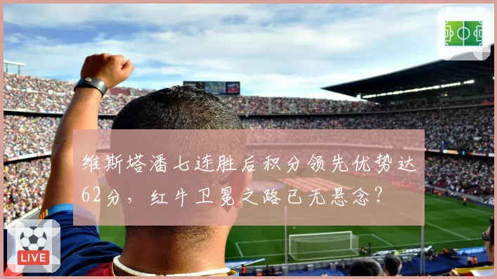维斯塔潘七连胜后积分领先优势达62分,红牛卫冕之路已无悬念?