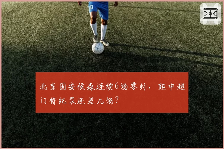 北京国安侯森连续6场零封,距中超门将纪录还差几场?