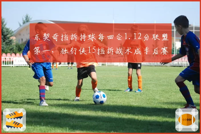 东契奇挡拆持球每回合1.12分联盟第一，独行侠15挡拆战术成季后赛杀招