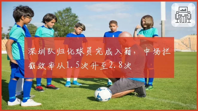 深圳队归化球员完成入籍,中场拦截效率从1.5次升至2.8次