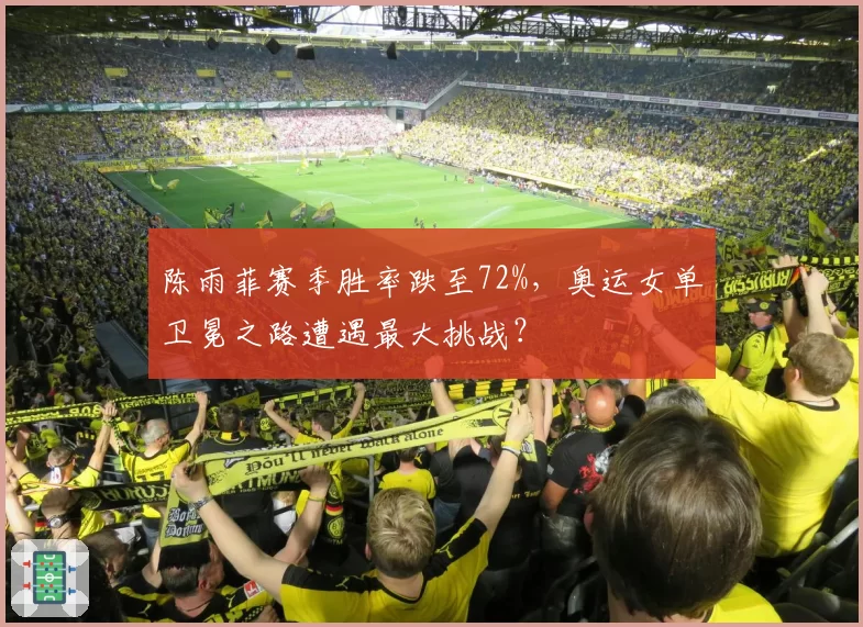 陈雨菲赛季胜率跌至72%,奥运女单卫冕之路遭遇最大挑战?