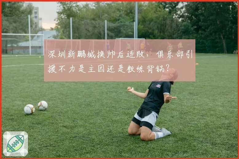 深圳新鹏城换帅后连败，俱乐部引援不力是主因还是教练背锅？