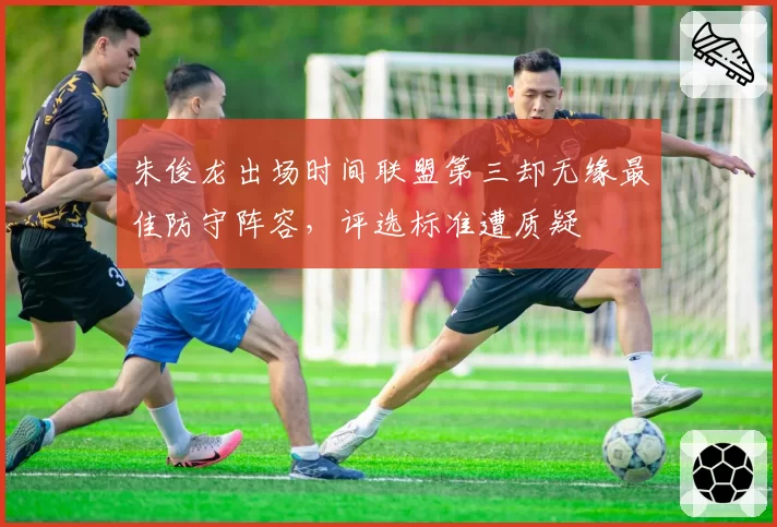 朱俊龙出场时间联盟第三却无缘最佳防守阵容，评选标准遭质疑