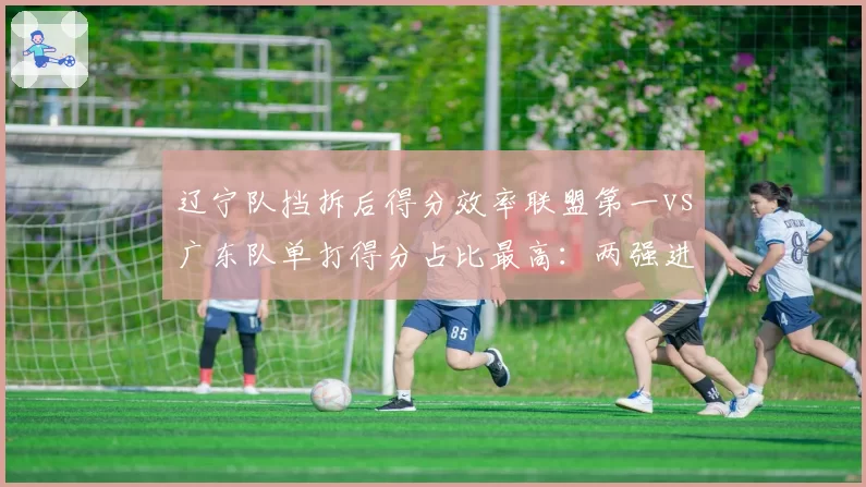 辽宁队挡拆后得分效率联盟第一vs广东队单打得分占比最高:两强进攻哲学差异