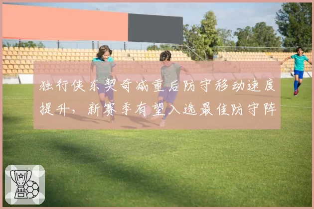独行侠东契奇减重后防守移动速度提升,新赛季有望入选最佳防守阵容