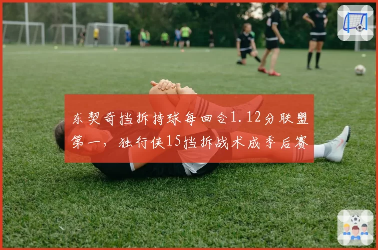 东契奇挡拆持球每回合1.12分联盟第一，独行侠15挡拆战术成季后赛杀招
