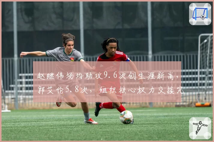 赵继伟场均助攻9.6次创生涯新高,郭艾伦5.8次,组织核心权力交接完成