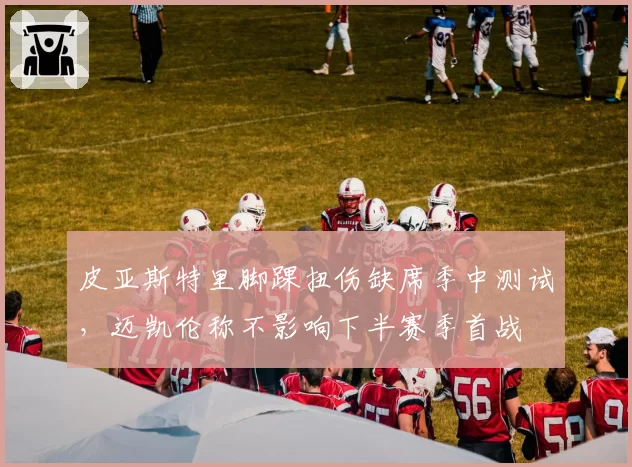 皮亚斯特里脚踝扭伤缺席季中测试，迈凯伦称不影响下半赛季首战
