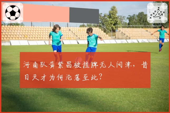 河南队黄紫昌被挂牌无人问津，昔日天才为何沦落至此？