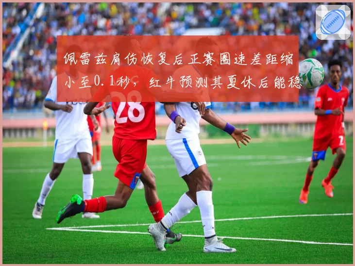 佩雷兹肩伤恢复后正赛圈速差距缩小至0.1秒,红牛预测其夏休后能稳定贡献前五名次
