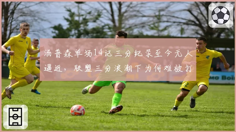 汤普森单场14记三分纪录至今无人逼近，联盟三分浪潮下为何难被打破？