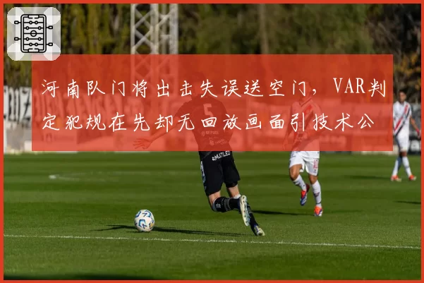 河南队门将出击失误送空门,VAR判定犯规在先却无回放画面引技术公正性质疑