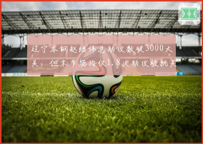 辽宁本钢赵继伟总助攻数破3000大关，但末节场均仅1.8次助攻被批关键球能力不足