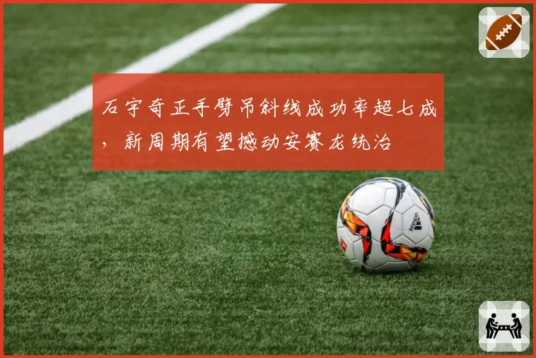 石宇奇正手劈吊斜线成功率超七成,新周期有望撼动安赛龙统治