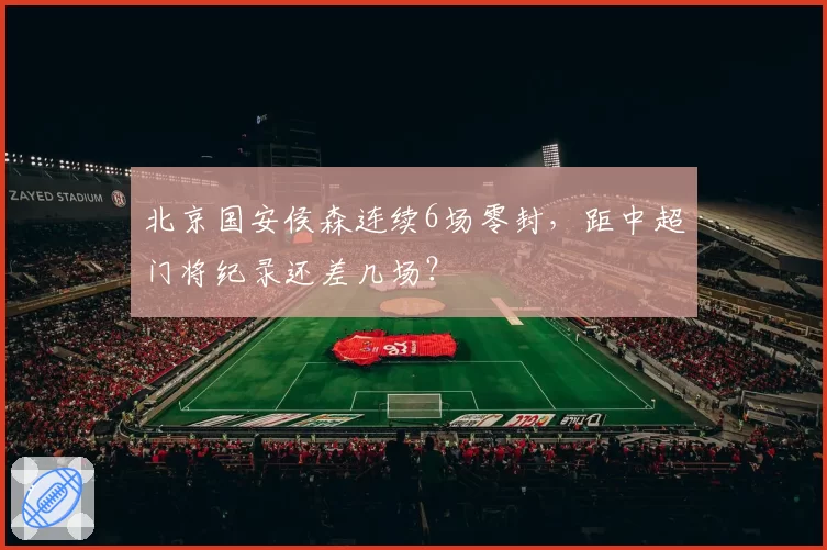 北京国安侯森连续6场零封，距中超门将纪录还差几场？