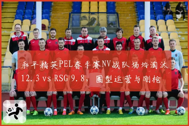 和平精英PEL春季赛NV战队场均淘汰12.3 vs RSG 9.8，圈型运营与刚枪打法优劣势