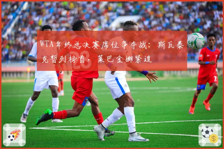 WTA年终总决赛席位争夺战：斯瓦泰克暂列榜首，莱巴金娜紧追