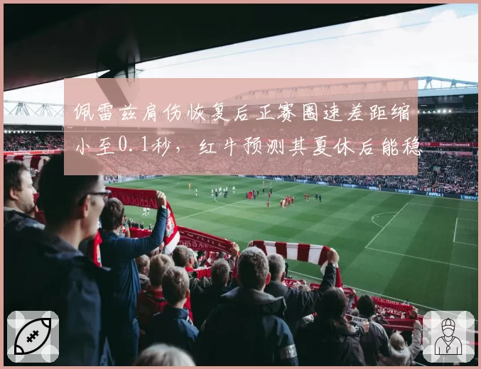 佩雷兹肩伤恢复后正赛圈速差距缩小至0.1秒，红牛预测其夏休后能稳定贡献前五名次