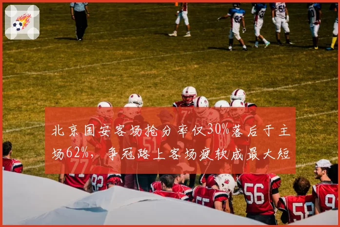 北京国安客场抢分率仅30%落后于主场62%，争冠路上客场疲软成最大短板