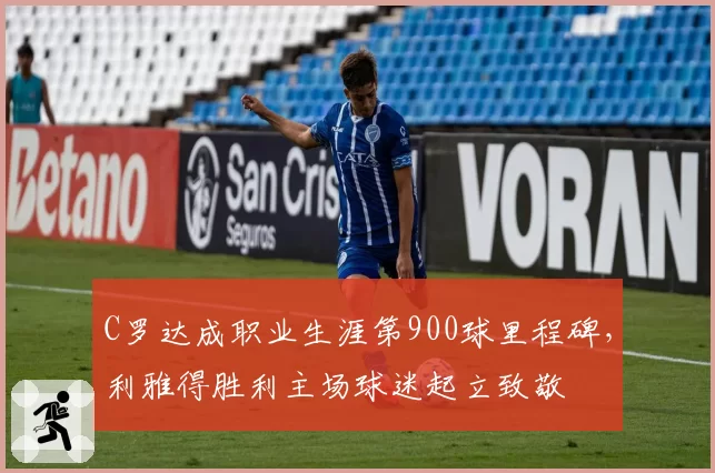 C罗达成职业生涯第900球里程碑,利雅得胜利主场球迷起立致敬