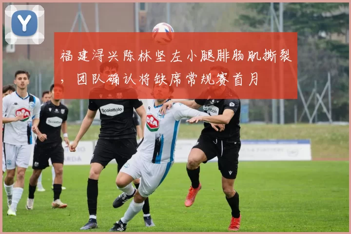 福建浔兴陈林坚左小腿腓肠肌撕裂，团队确认将缺席常规赛首月