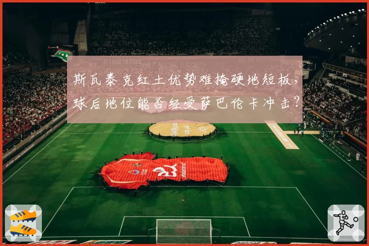 斯瓦泰克红土优势难掩硬地短板,球后地位能否经受萨巴伦卡冲击?