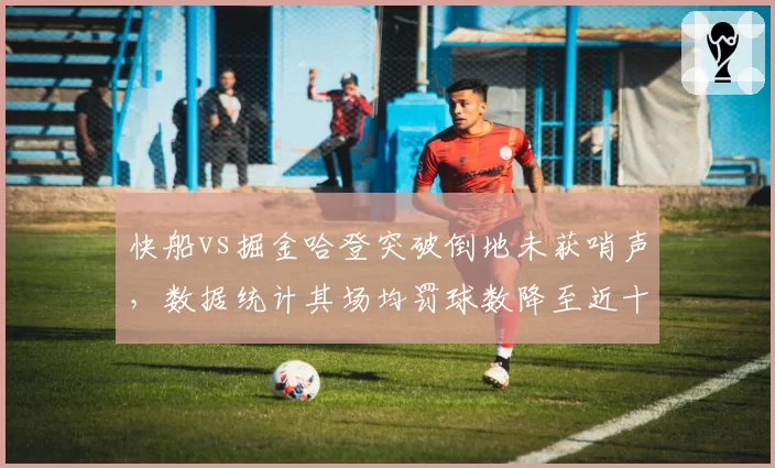 快船vs掘金哈登突破倒地未获哨声,数据统计其场均罚球数降至近十年最低
