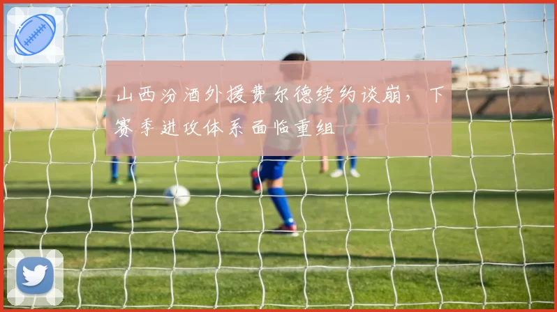 山西汾酒外援费尔德续约谈崩，下赛季进攻体系面临重组