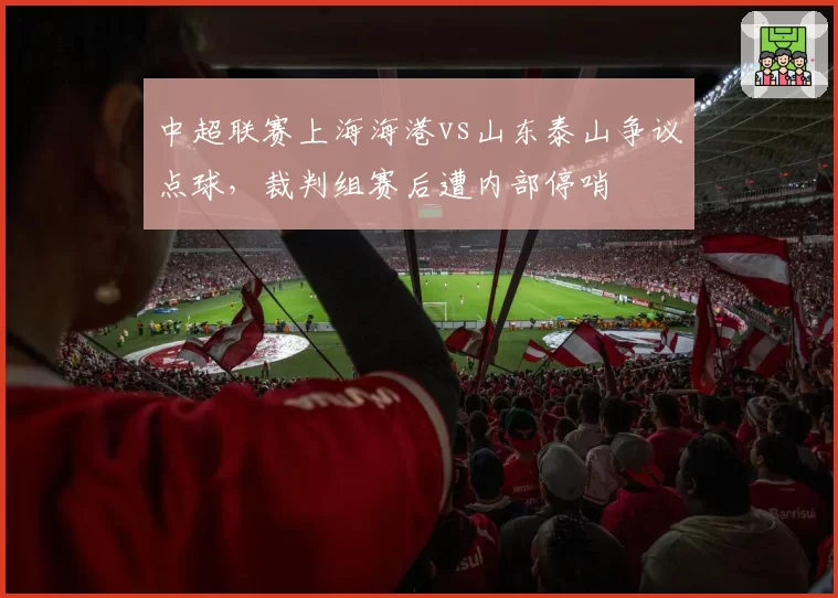 中超联赛上海海港vs山东泰山争议点球，裁判组赛后遭内部停哨