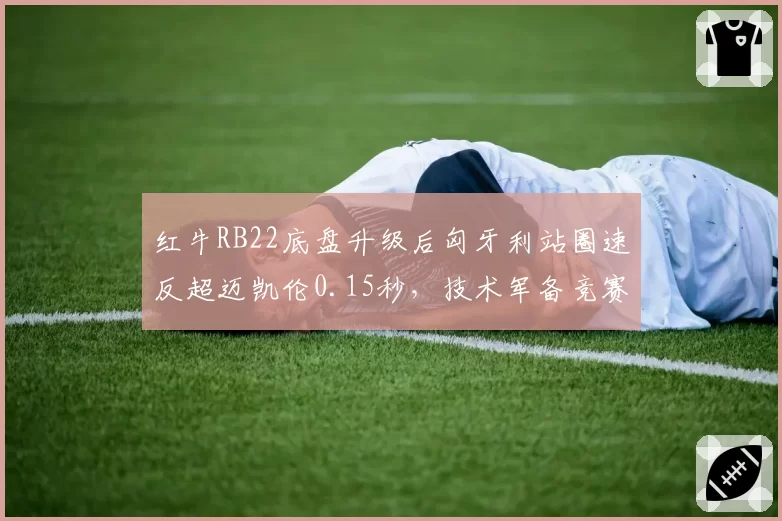 红牛RB22底盘升级后匈牙利站圈速反超迈凯伦0.15秒,技术军备竞赛再起