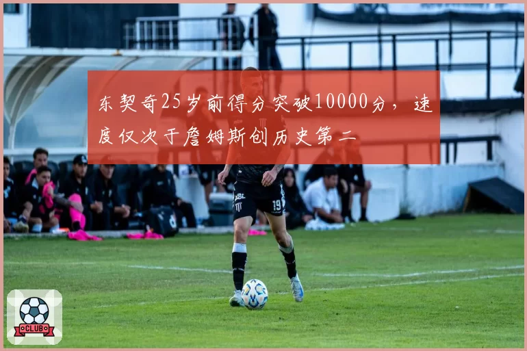 东契奇25岁前得分突破10000分，速度仅次于詹姆斯创历史第二
