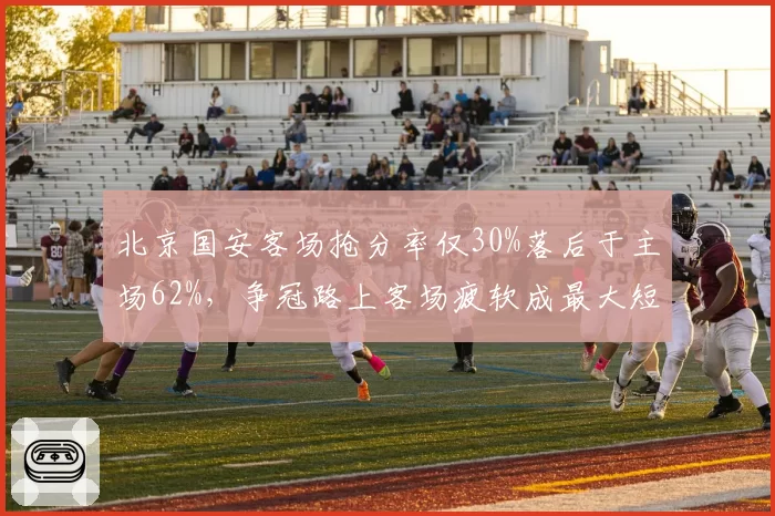 北京国安客场抢分率仅30%落后于主场62%，争冠路上客场疲软成最大短板