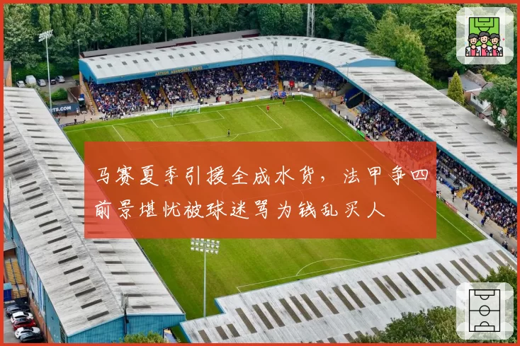 马赛夏季引援全成水货，法甲争四前景堪忧被球迷骂为钱乱买人