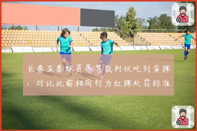 长春亚泰球员辱骂裁判仅吃到黄牌,对比此前相同行为红牌处罚标准不一