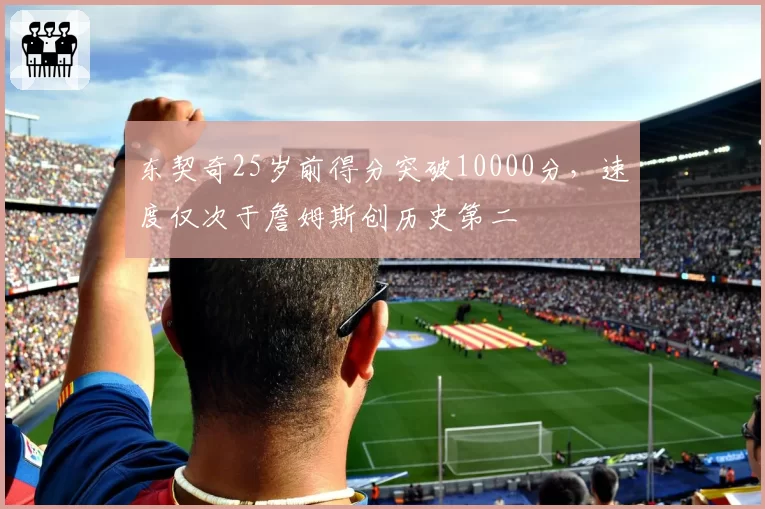 东契奇25岁前得分突破10000分,速度仅次于詹姆斯创历史第二