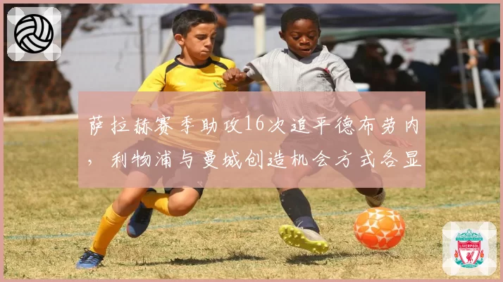 萨拉赫赛季助攻16次追平德布劳内,利物浦与曼城创造机会方式各显神通