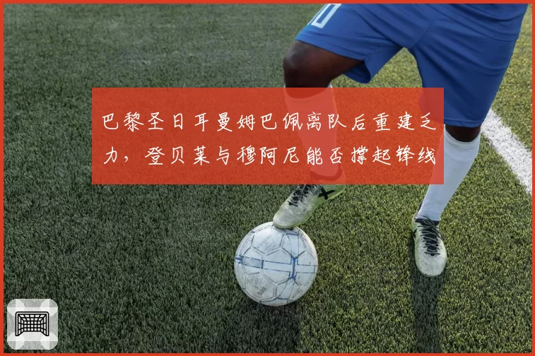 巴黎圣日耳曼姆巴佩离队后重建乏力，登贝莱与穆阿尼能否撑起锋线新纪元